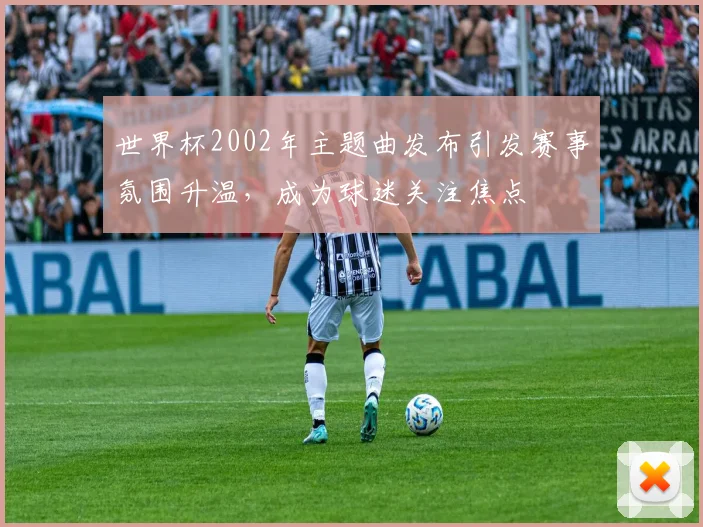 世界杯2002年主题曲发布引发赛事氛围升温,成为球迷关注焦点