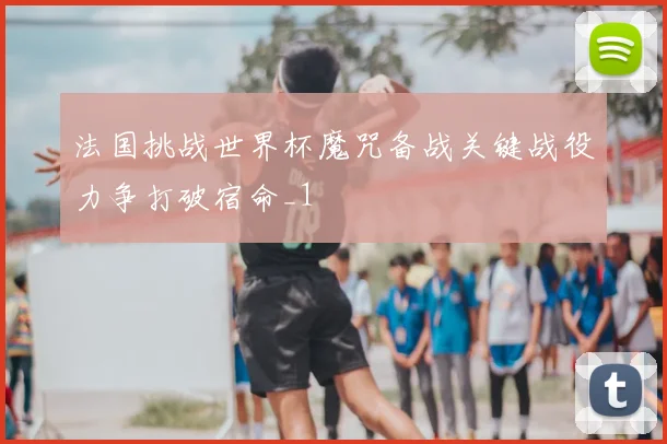 法国挑战世界杯魔咒备战关键战役力争打破宿命_1