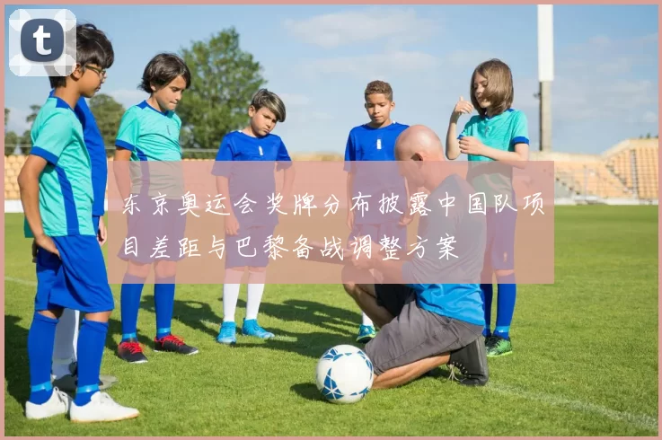 东京奥运会奖牌分布披露中国队项目差距与巴黎备战调整方案
