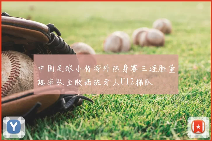 中国足球小将海外热身赛三连胜董路率队击败西班牙人U12梯队