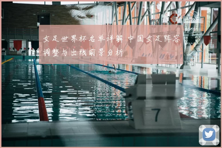女足世界杯名单详解 中国女足阵容调整与出线前景分析