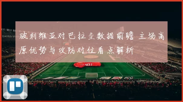 玻利维亚对巴拉圭数据前瞻 主场高原优势与攻防对位看点解析