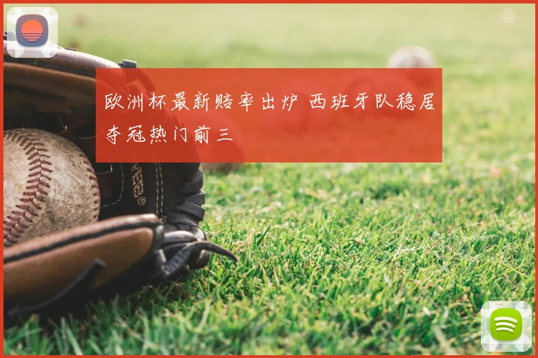 欧洲杯最新赔率出炉 西班牙队稳居夺冠热门前三