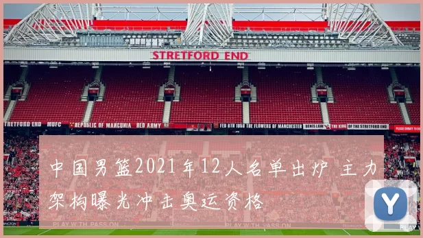中国男篮2021年12人名单出炉 主力架构曝光冲击奥运资格