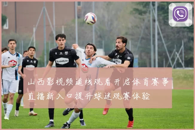山西影视频道线观看开启体育赛事直播新入口提升球迷观赛体验