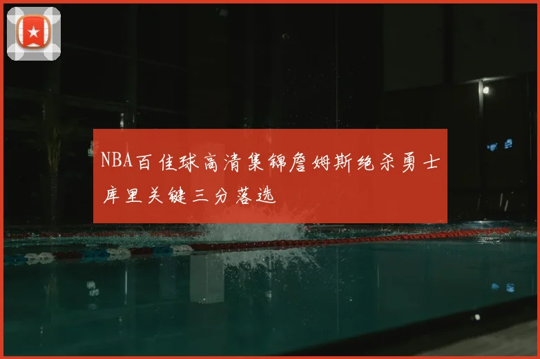 NBA百佳球高清集锦詹姆斯绝杀勇士库里关键三分落选