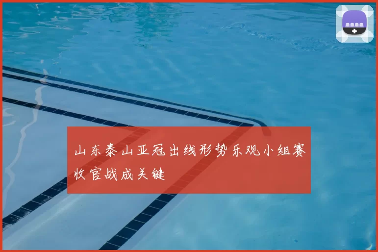 山东泰山亚冠出线形势乐观小组赛收官战成关键