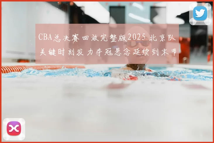 CBA总决赛回放完整版2025 北京队关键时刻发力夺冠悬念延续到末节