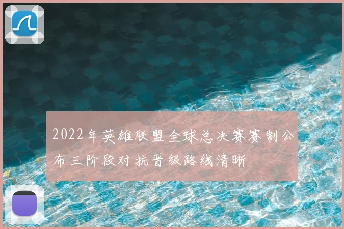2022年英雄联盟全球总决赛赛制公布三阶段对抗晋级路线清晰