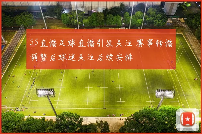 55直播足球直播引发关注 赛事转播调整后球迷关注后续安排