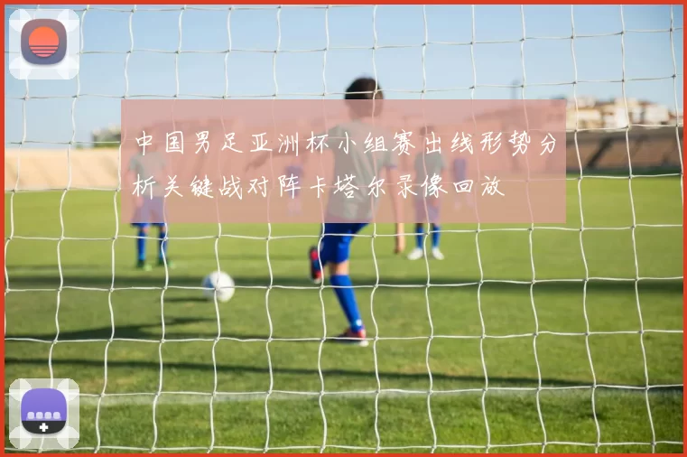中国男足亚洲杯小组赛出线形势分析关键战对阵卡塔尔录像回放
