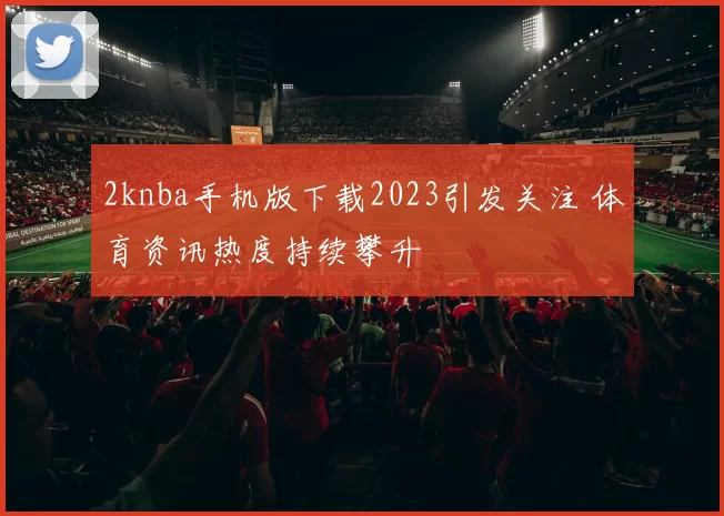 2knba手机版下载2023引发关注 体育资讯热度持续攀升
