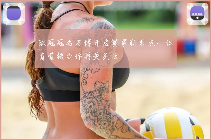 欧冠冠名万博开启赛事新看点,体育营销合作再受关注