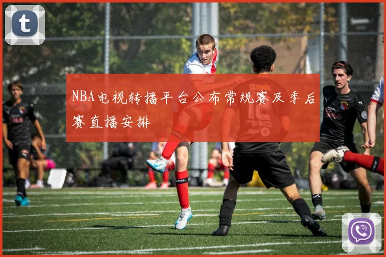 NBA电视转播平台公布常规赛及季后赛直播安排