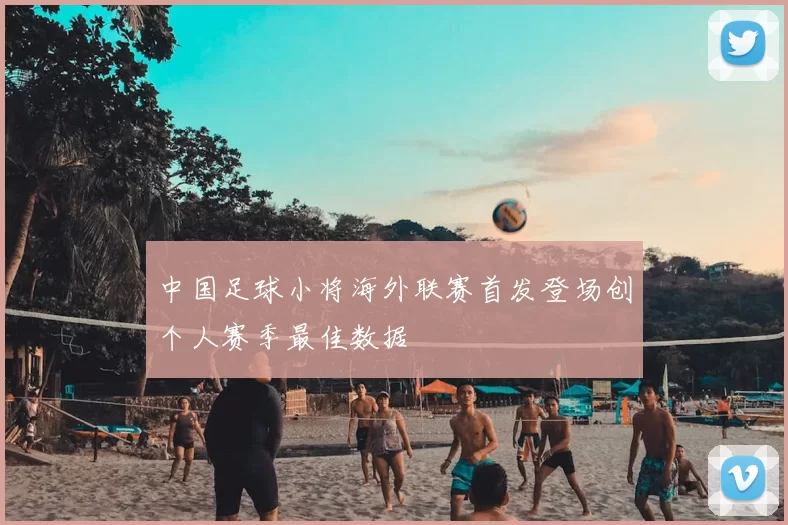 中国足球小将海外联赛首发登场创个人赛季最佳数据