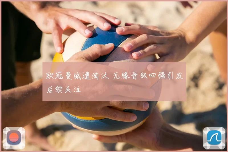欧冠曼城遭淘汰 无缘晋级四强引发后续关注