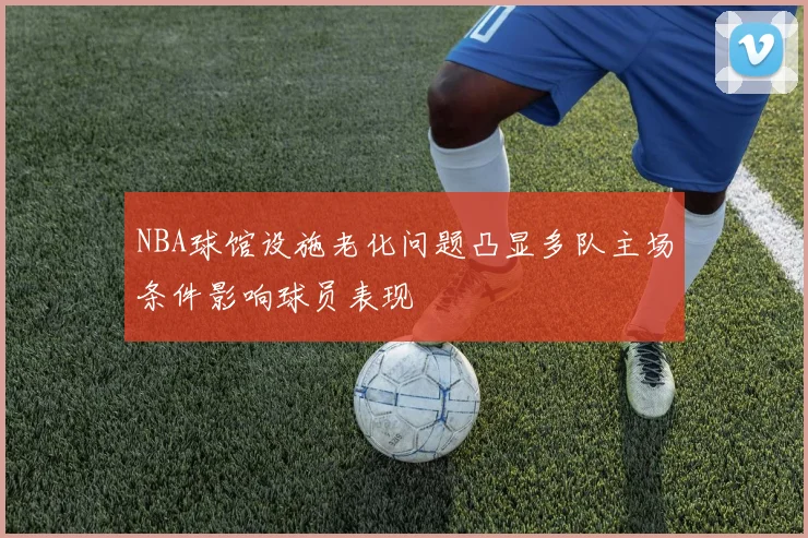 NBA球馆设施老化问题凸显多队主场条件影响球员表现