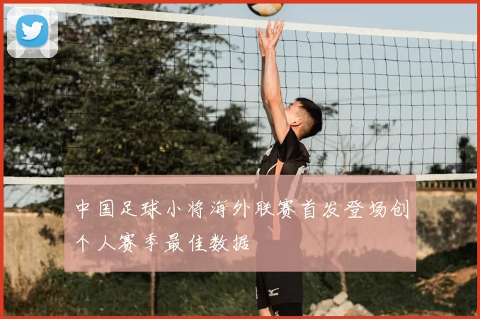 中国足球小将海外联赛首发登场创个人赛季最佳数据