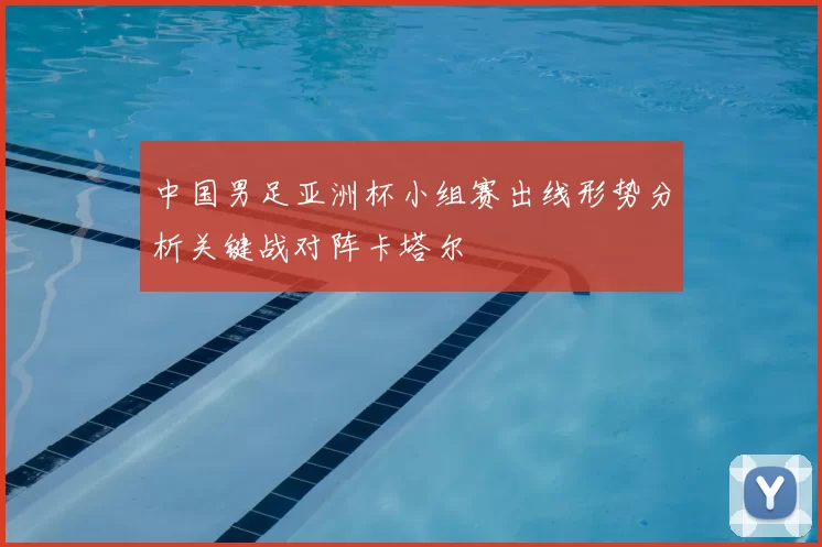中国男足亚洲杯小组赛出线形势分析关键战对阵卡塔尔