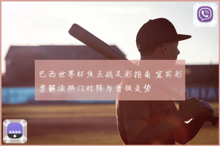 巴西世界杯焦点战足彩指南 宜宾彩票解读热门对阵与晋级走势