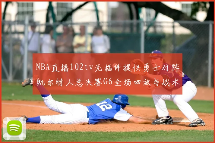 NBA直播102tv无插件提供勇士对阵凯尔特人总决赛G6全场回放与战术解析