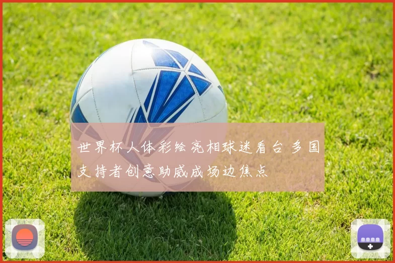 世界杯人体彩绘亮相球迷看台 多国支持者创意助威成场边焦点