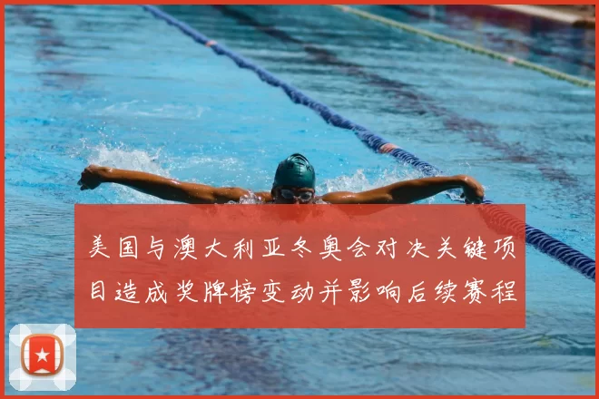 美国与澳大利亚冬奥会对决关键项目造成奖牌榜变动并影响后续赛程看点