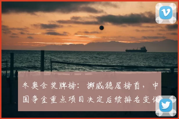 冬奥会奖牌榜：挪威稳居榜首，中国争金重点项目决定后续排名变化