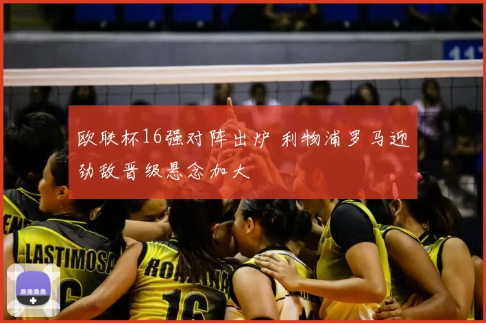 欧联杯16强对阵出炉 利物浦罗马迎劲敌晋级悬念加大