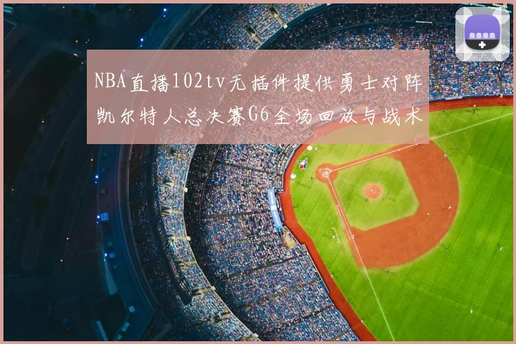 NBA直播102tv无插件提供勇士对阵凯尔特人总决赛G6全场回放与战术解析