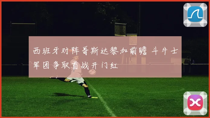 西班牙对阵哥斯达黎加前瞻 斗牛士军团争取首战开门红