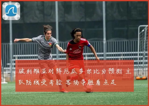 玻利维亚对阵厄瓜多尔比分预测 主队防线受考验 客场争胜看点足