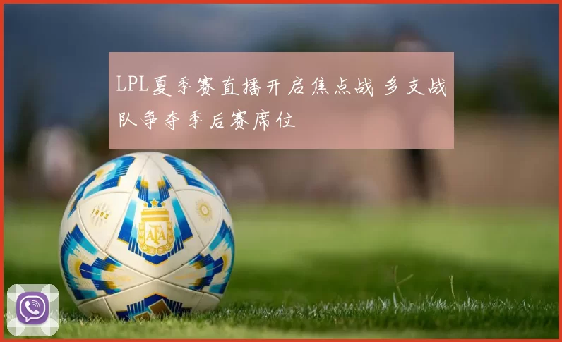 LPL夏季赛直播开启焦点战 多支战队争夺季后赛席位