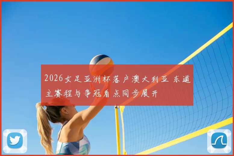 2026女足亚洲杯落户澳大利亚 东道主赛程与争冠看点同步展开