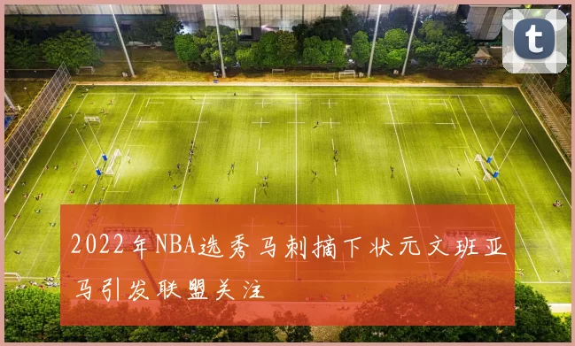 2022年NBA选秀马刺摘下状元文班亚马引发联盟关注