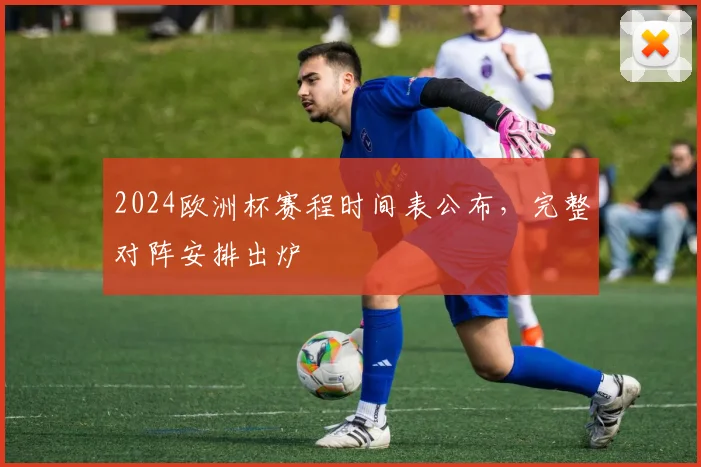 2024欧洲杯赛程时间表公布,完整对阵安排出炉