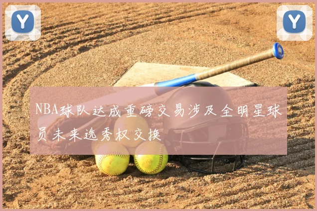 NBA球队达成重磅交易涉及全明星球员未来选秀权交换