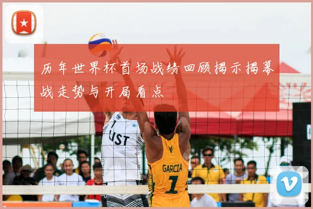 历年世界杯首场战绩回顾揭示揭幕战走势与开局看点