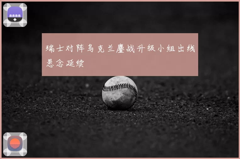 瑞士对阵乌克兰鏖战升级小组出线悬念延续