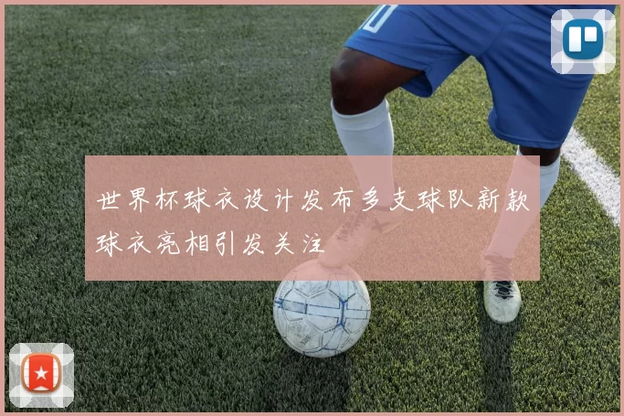 世界杯球衣设计发布多支球队新款球衣亮相引发关注