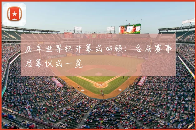 历年世界杯开幕式回顾:各届赛事启幕仪式一览