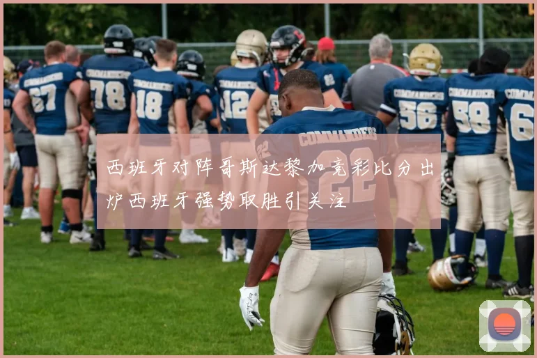 西班牙对阵哥斯达黎加竞彩比分出炉西班牙强势取胜引关注