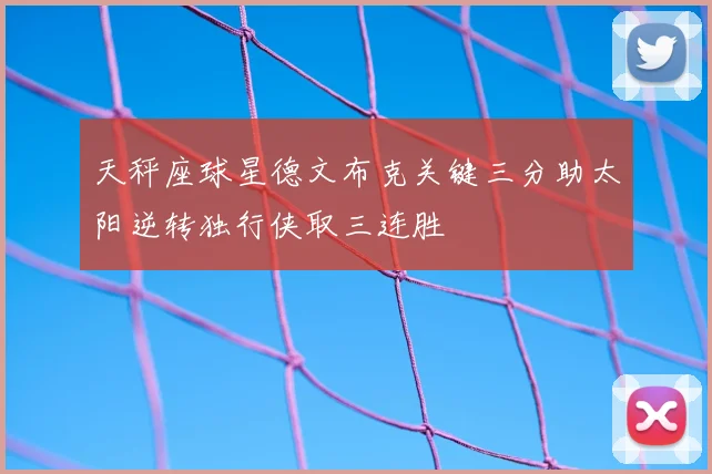 天秤座球星德文布克关键三分助太阳逆转独行侠取三连胜