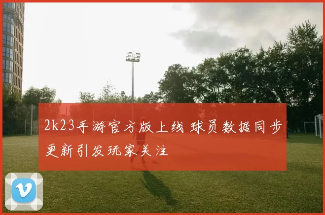 2k23手游官方版上线 球员数据同步更新引发玩家关注