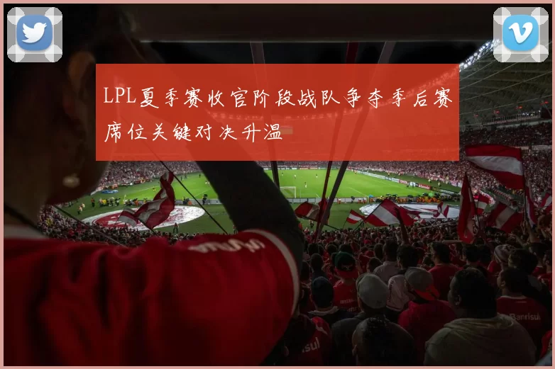 LPL夏季赛收官阶段战队争夺季后赛席位关键对决升温