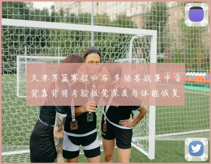 天津男篮赛程公布 多场客战集中含背靠背将考验板凳深度与体能恢复