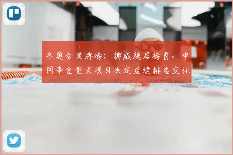 冬奥会奖牌榜：挪威稳居榜首，中国争金重点项目决定后续排名变化
