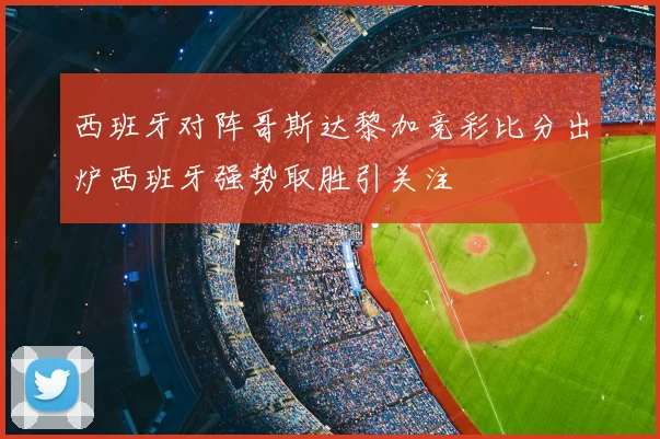 西班牙对阵哥斯达黎加竞彩比分出炉西班牙强势取胜引关注