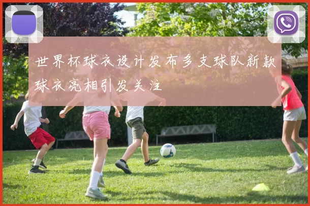 世界杯球衣设计发布多支球队新款球衣亮相引发关注
