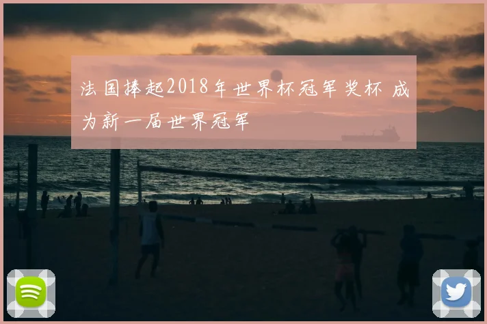 法国捧起2018年世界杯冠军奖杯 成为新一届世界冠军